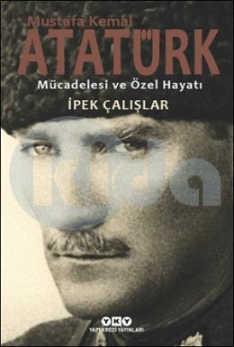 Mustafa Kemal Atatürk – Mücadelesi ve Özel Hayatı